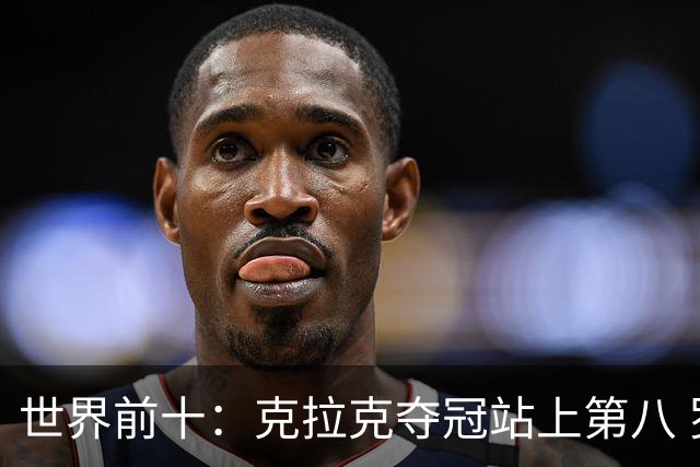 世界前十：克拉克夺冠站上第八 罗斯反弹到第六