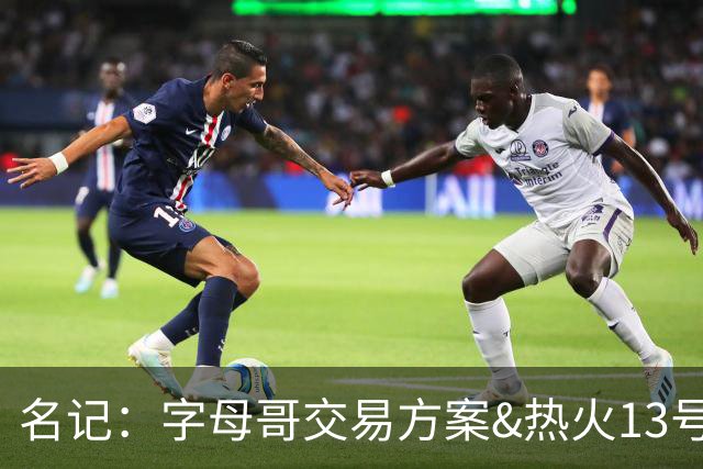 名记：字母哥交易方案&热火13号签存在不确定性 各队被迫搁置交易