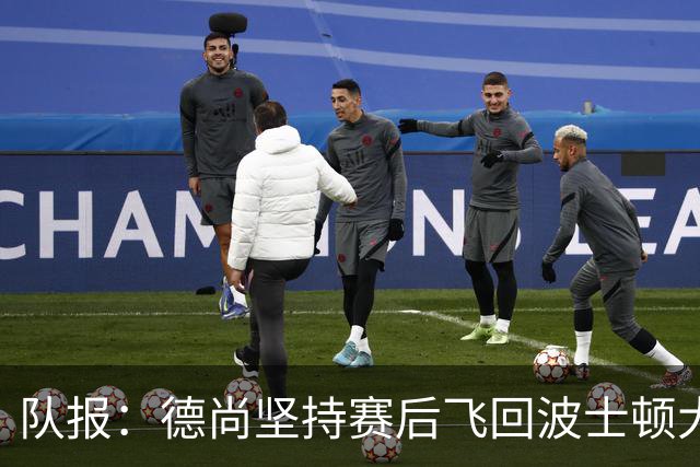 队报：德尚坚持赛后飞回波士顿大本营，法国队训练推迟1小时